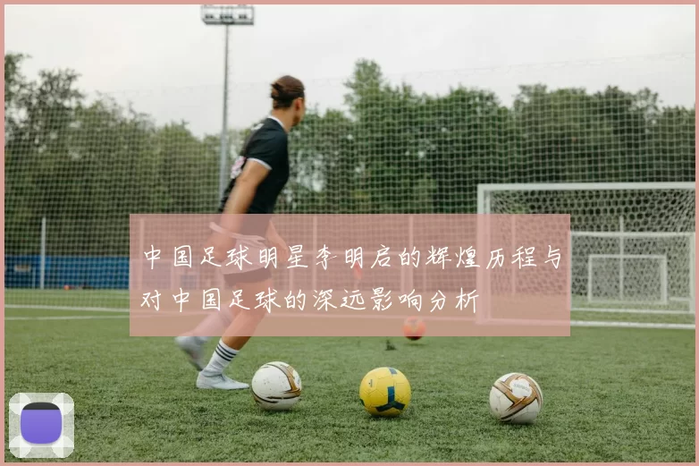 中国足球明星李明启的辉煌历程与对中国足球的深远影响分析