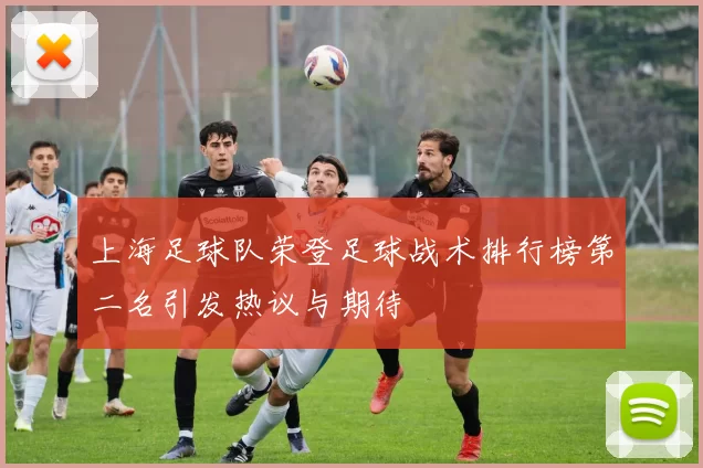 上海足球队荣登足球战术排行榜第二名引发热议与期待