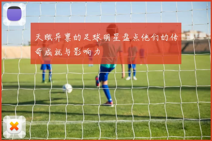 天赋异禀的足球明星盘点他们的传奇成就与影响力