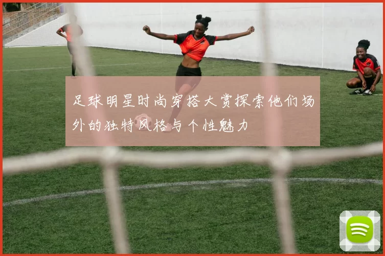 足球明星时尚穿搭大赏探索他们场外的独特风格与个性魅力