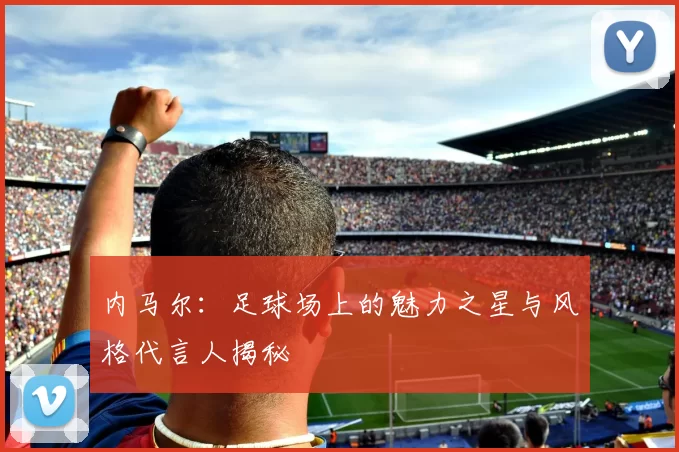 内马尔：足球场上的魅力之星与风格代言人揭秘