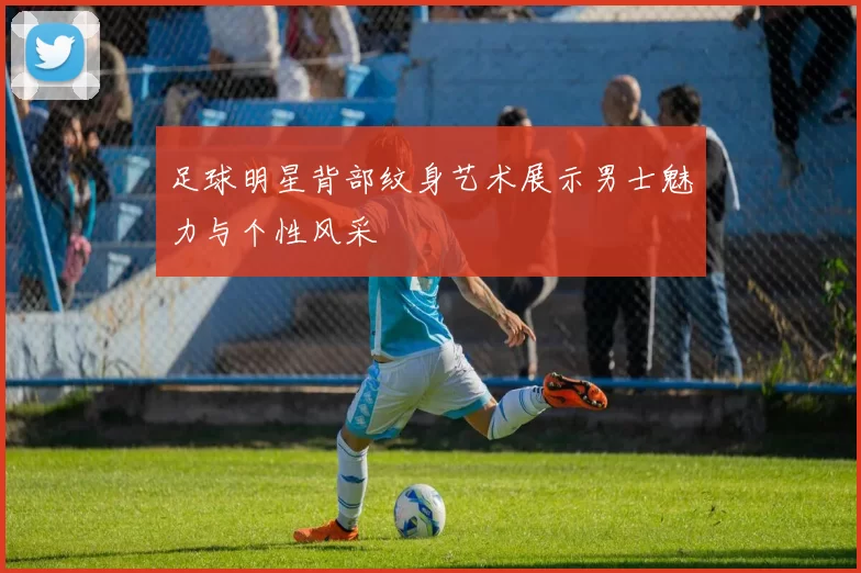 足球明星背部纹身艺术展示男士魅力与个性风采