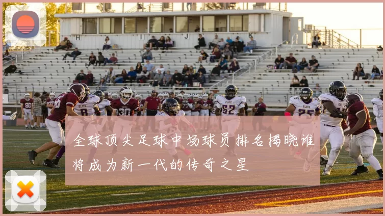 全球顶尖足球中场球员排名揭晓谁将成为新一代的传奇之星