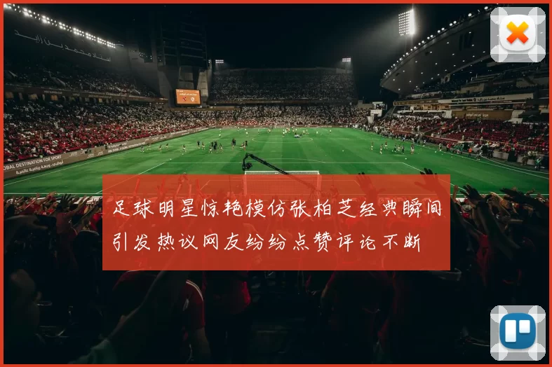 足球明星惊艳模仿张柏芝经典瞬间引发热议网友纷纷点赞评论不断
