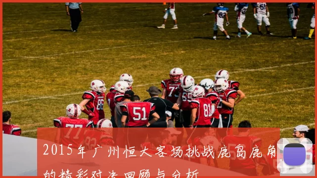 2015年广州恒大客场挑战鹿岛鹿角的精彩对决回顾与分析