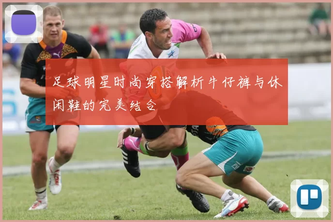 足球明星时尚穿搭解析牛仔裤与休闲鞋的完美结合