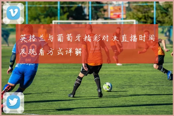 英格兰与葡萄牙精彩对决直播时间及观看方式详解