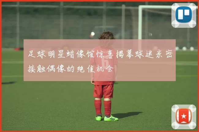 足球明星蜡像馆惊喜揭幕球迷亲密接触偶像的绝佳机会