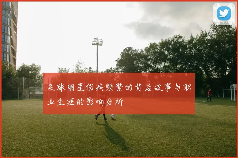 足球明星伤病频繁的背后故事与职业生涯的影响分析