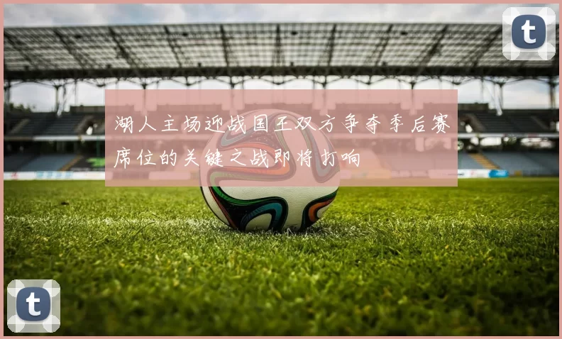湖人主场迎战国王双方争夺季后赛席位的关键之战即将打响