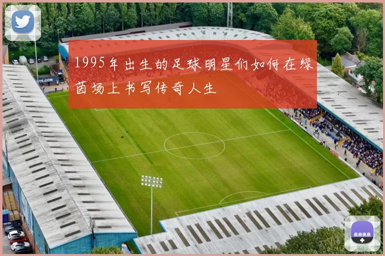 1995年出生的足球明星们如何在绿茵场上书写传奇人生