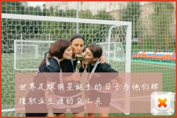 世界足球明星诞生的日子与他们辉煌职业生涯的交汇点