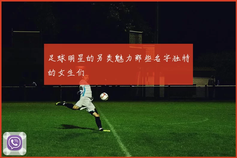 足球明星的另类魅力那些名字独特的女生们