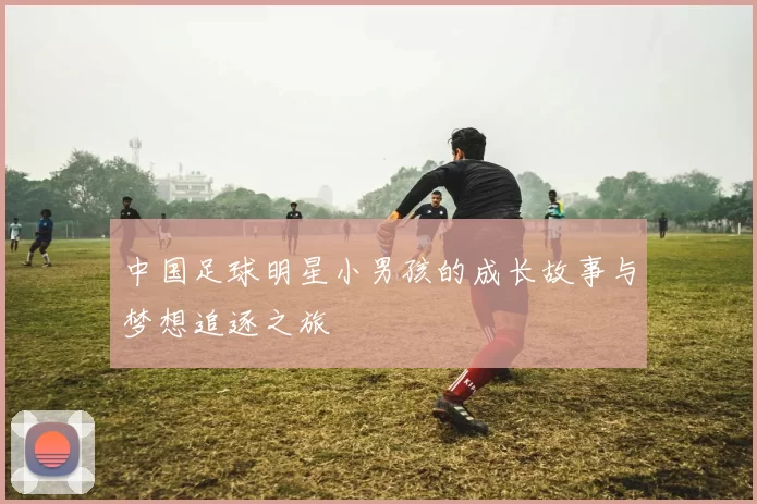 中国足球明星小男孩的成长故事与梦想追逐之旅