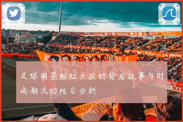 足球明星粉红头发的背后故事与时尚潮流的结合分析