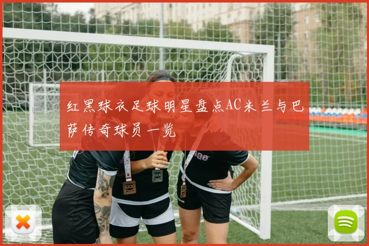 红黑球衣足球明星盘点AC米兰与巴萨传奇球员一览