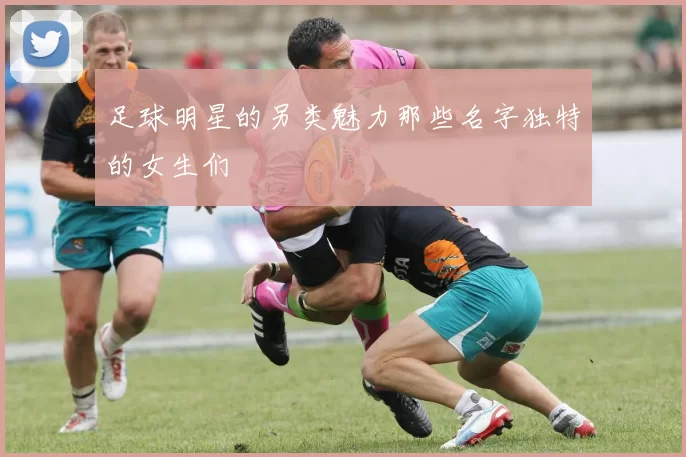 足球明星的另类魅力那些名字独特的女生们