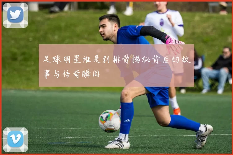 足球明星谁是剁排骨揭秘背后的故事与传奇瞬间
