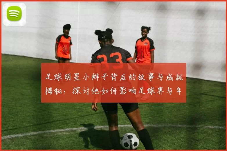 足球明星小辫子背后的故事与成就揭秘，探讨他如何影响足球界与年轻球员成长