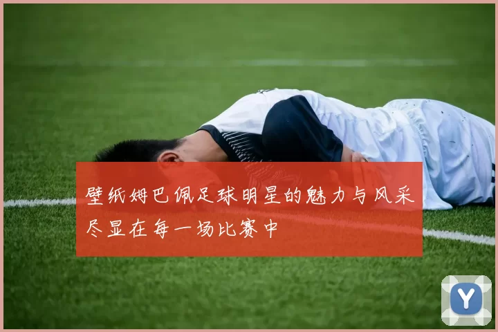 壁纸姆巴佩足球明星的魅力与风采尽显在每一场比赛中