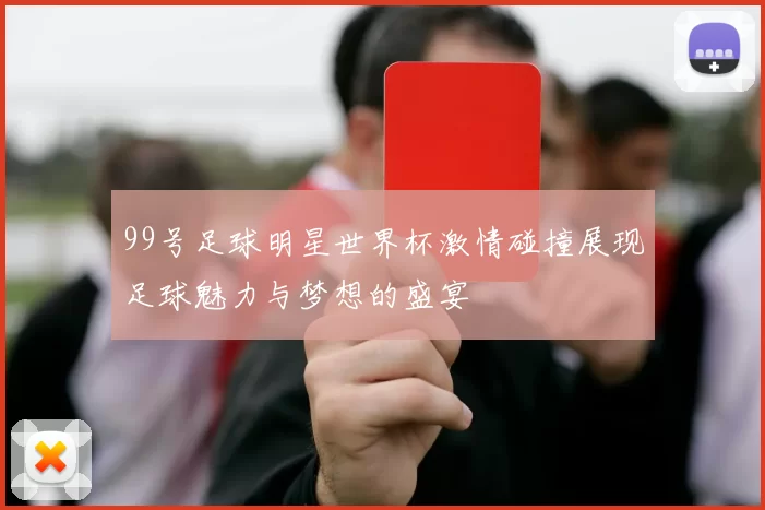 99号足球明星世界杯激情碰撞展现足球魅力与梦想的盛宴