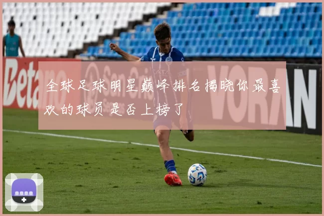 全球足球明星巅峰排名揭晓你最喜欢的球员是否上榜了