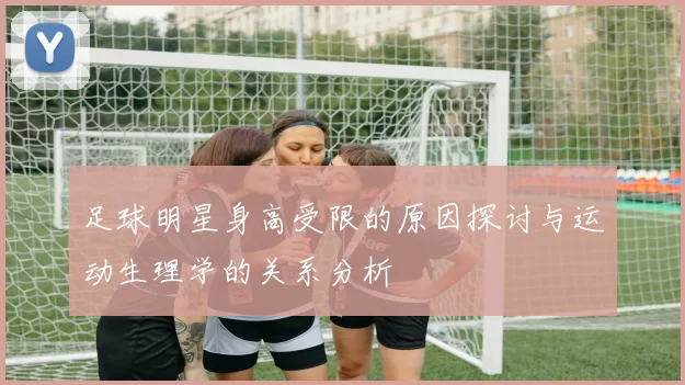 足球明星身高受限的原因探讨与运动生理学的关系分析