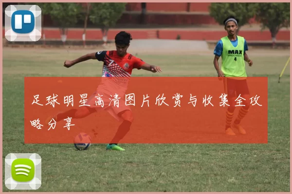 足球明星高清图片欣赏与收集全攻略分享