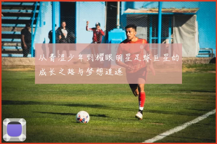从青涩少年到耀眼明星足球巨星的成长之路与梦想追逐