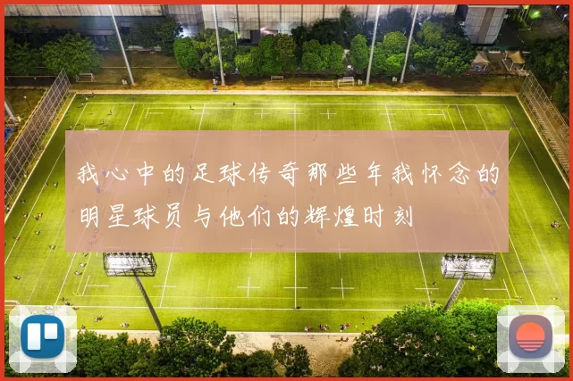 我心中的足球传奇那些年我怀念的明星球员与他们的辉煌时刻