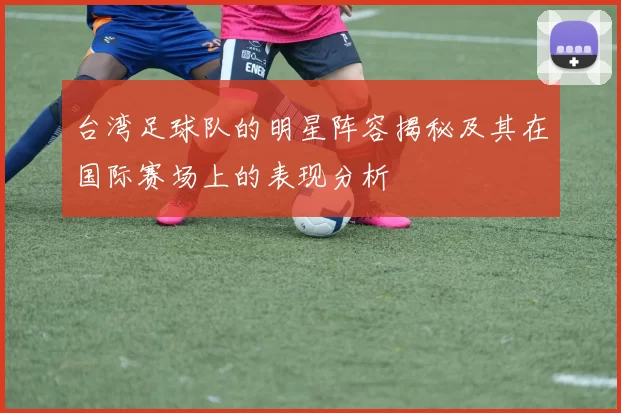 台湾足球队的明星阵容揭秘及其在国际赛场上的表现分析