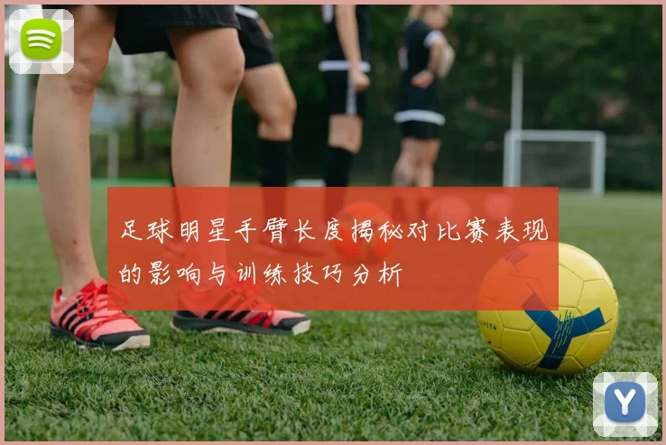 足球明星手臂长度揭秘对比赛表现的影响与训练技巧分析