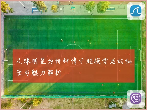 足球明星为何钟情于超模背后的秘密与魅力解析