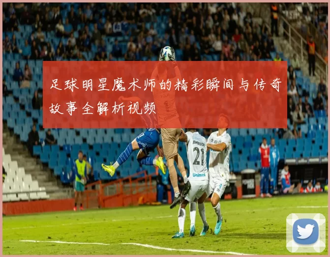 足球明星魔术师的精彩瞬间与传奇故事全解析视频