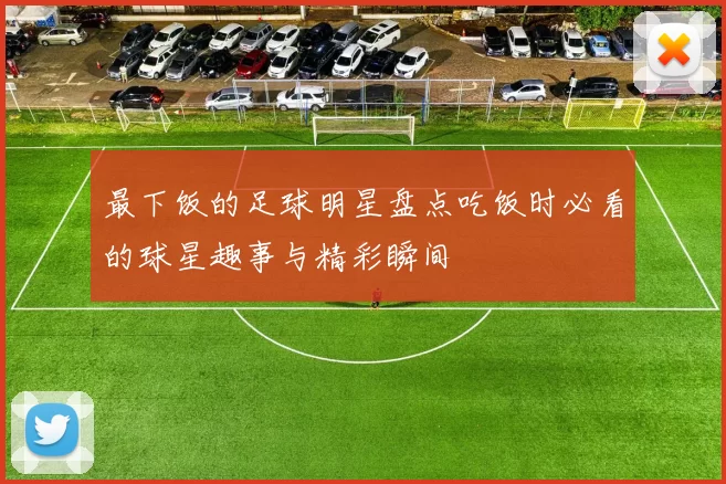 最下饭的足球明星盘点吃饭时必看的球星趣事与精彩瞬间