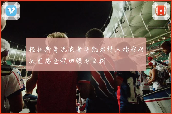 格拉斯哥流浪者与凯尔特人精彩对决直播全程回顾与分析