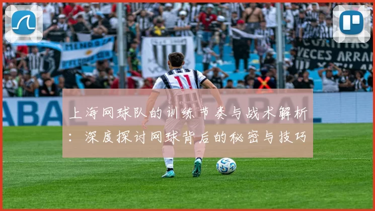 上海网球队的训练节奏与战术解析：深度探讨网球背后的秘密与技巧