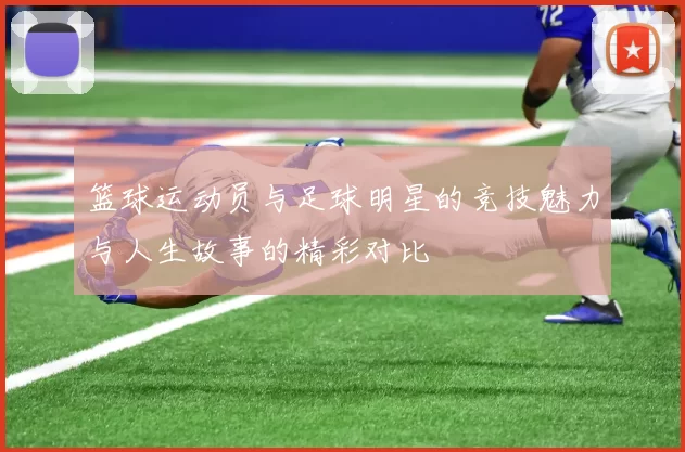 篮球运动员与足球明星的竞技魅力与人生故事的精彩对比