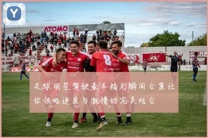 足球明星驾驶豪车精彩瞬间合集让你领略速度与激情的完美结合