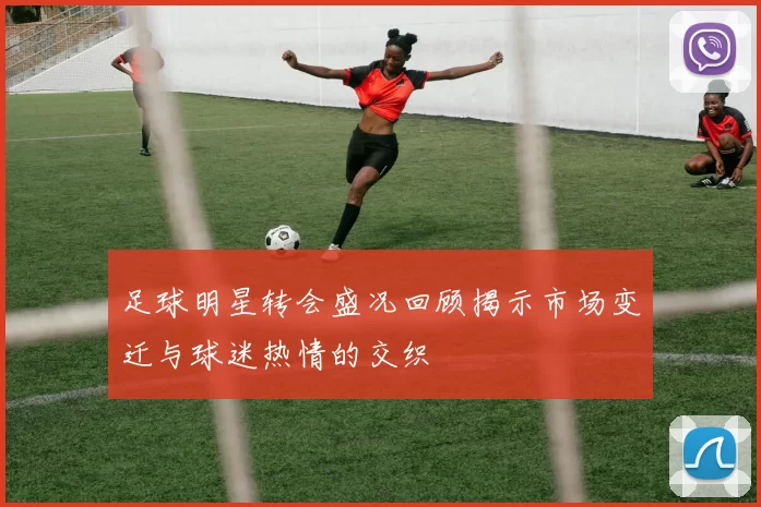足球明星转会盛况回顾揭示市场变迁与球迷热情的交织