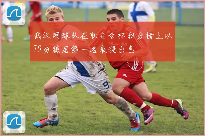 武汉网球队在联合会杯积分榜上以79分稳居第一名表现出色