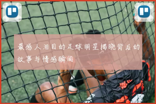 最感人泪目的足球明星揭晓背后的故事与情感瞬间