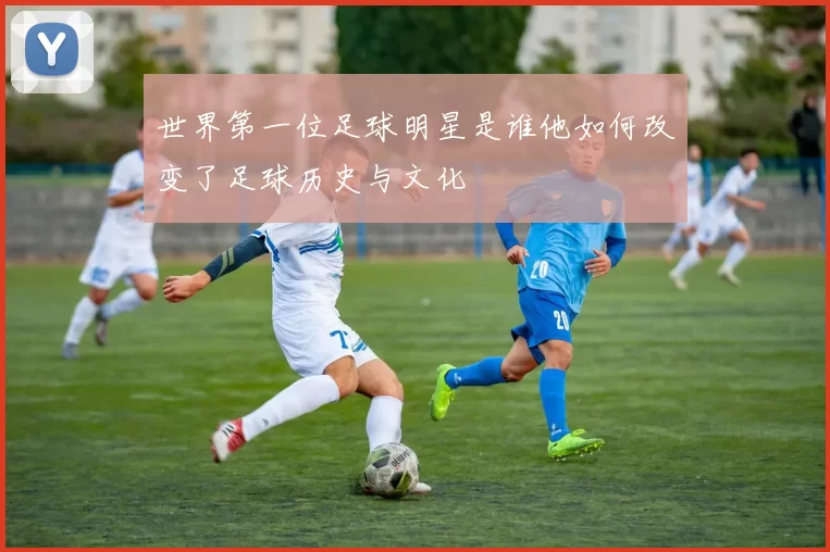 世界第一位足球明星是谁他如何改变了足球历史与文化