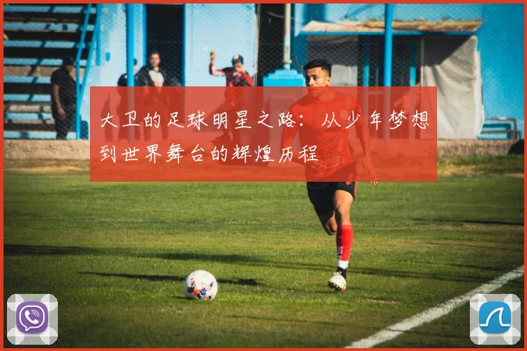 大卫的足球明星之路：从少年梦想到世界舞台的辉煌历程