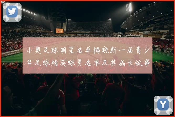 小奥足球明星名单揭晓新一届青少年足球精英球员名单及其成长故事