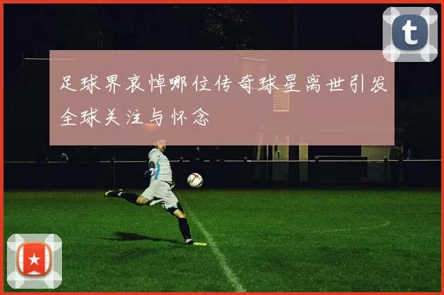 足球界哀悼哪位传奇球星离世引发全球关注与怀念