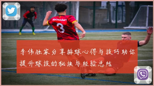李伟独家分享排球心得与技巧助你提升球技的秘诀与经验总结