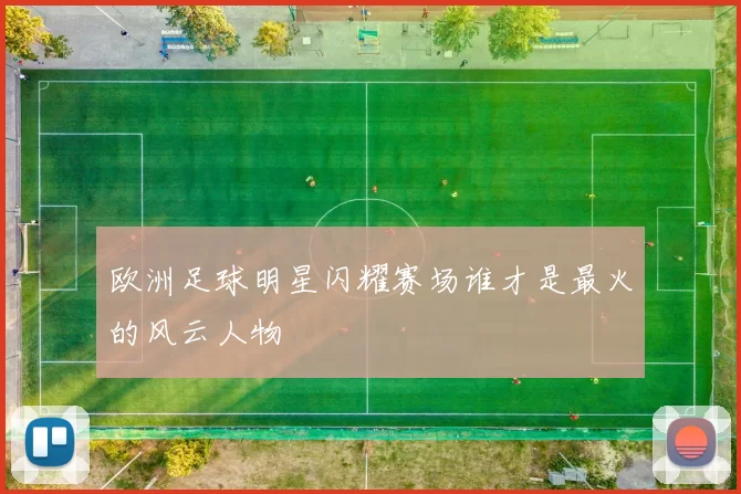 欧洲足球明星闪耀赛场谁才是最火的风云人物