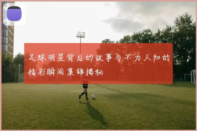 足球明星背后的故事与不为人知的精彩瞬间集锦揭秘