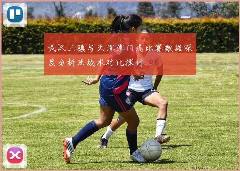 武汉三镇与天津津门虎比赛数据深度分析及战术对比探讨